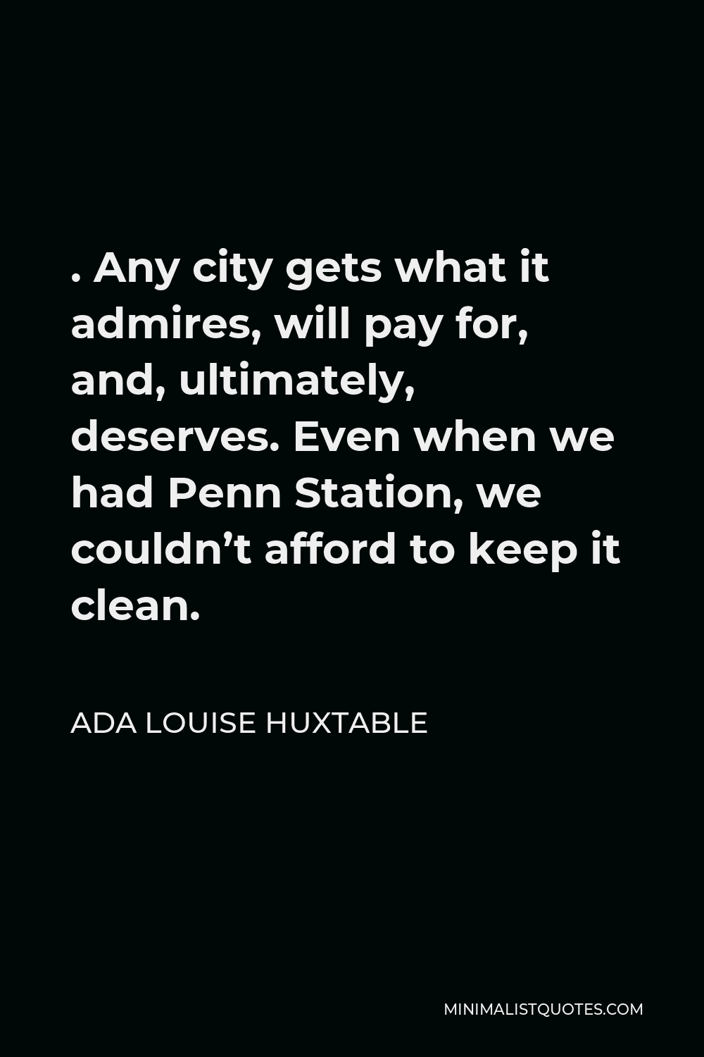 Ada Louise Huxtable Quote - . Any city gets what it admires, will pay for, and, ultimately, deserves. Even when we had Penn Station, we couldn’t afford to keep it clean.