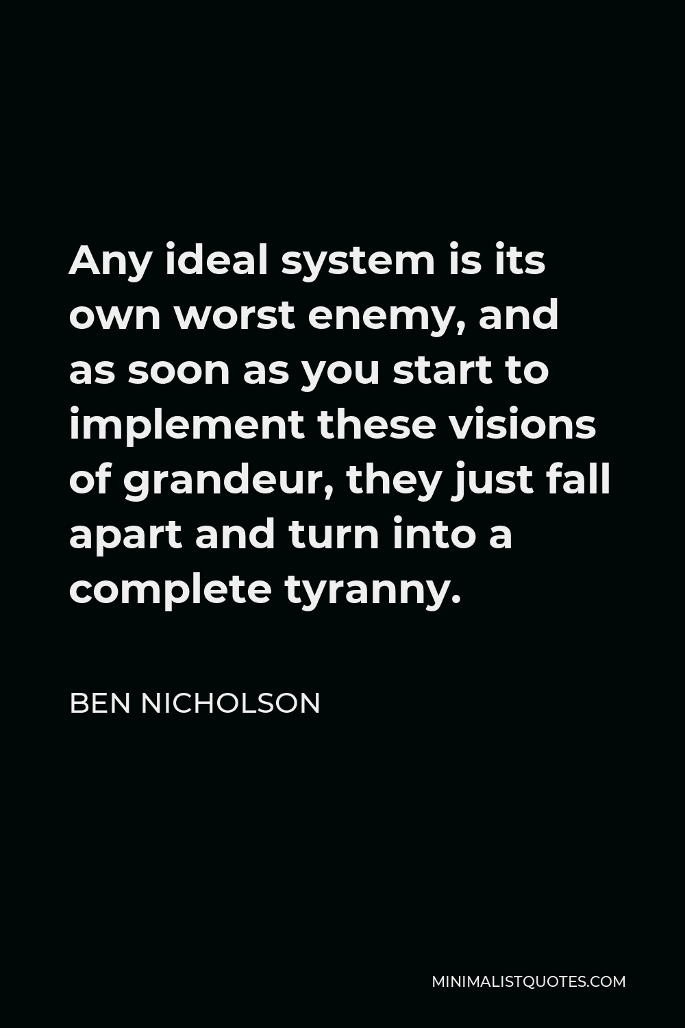 Ben Nicholson Quote - Any ideal system is its own worst enemy, and as soon as you start to implement these visions of grandeur, they just fall apart and turn into a complete tyranny.