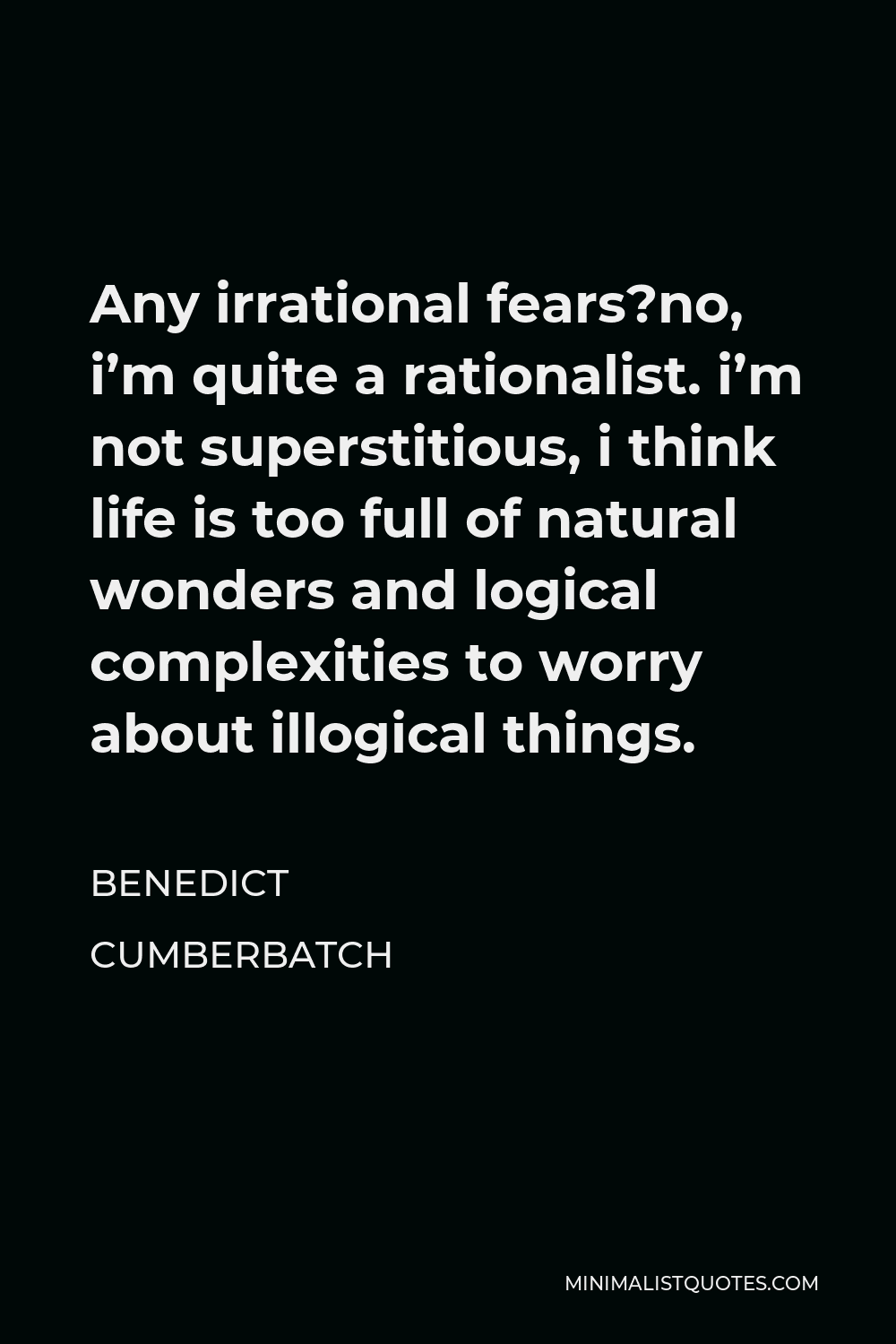 Benedict Cumberbatch Quote - Any irrational fears?no, i’m quite a rationalist. i’m not superstitious, i think life is too full of natural wonders and logical complexities to worry about illogical things.