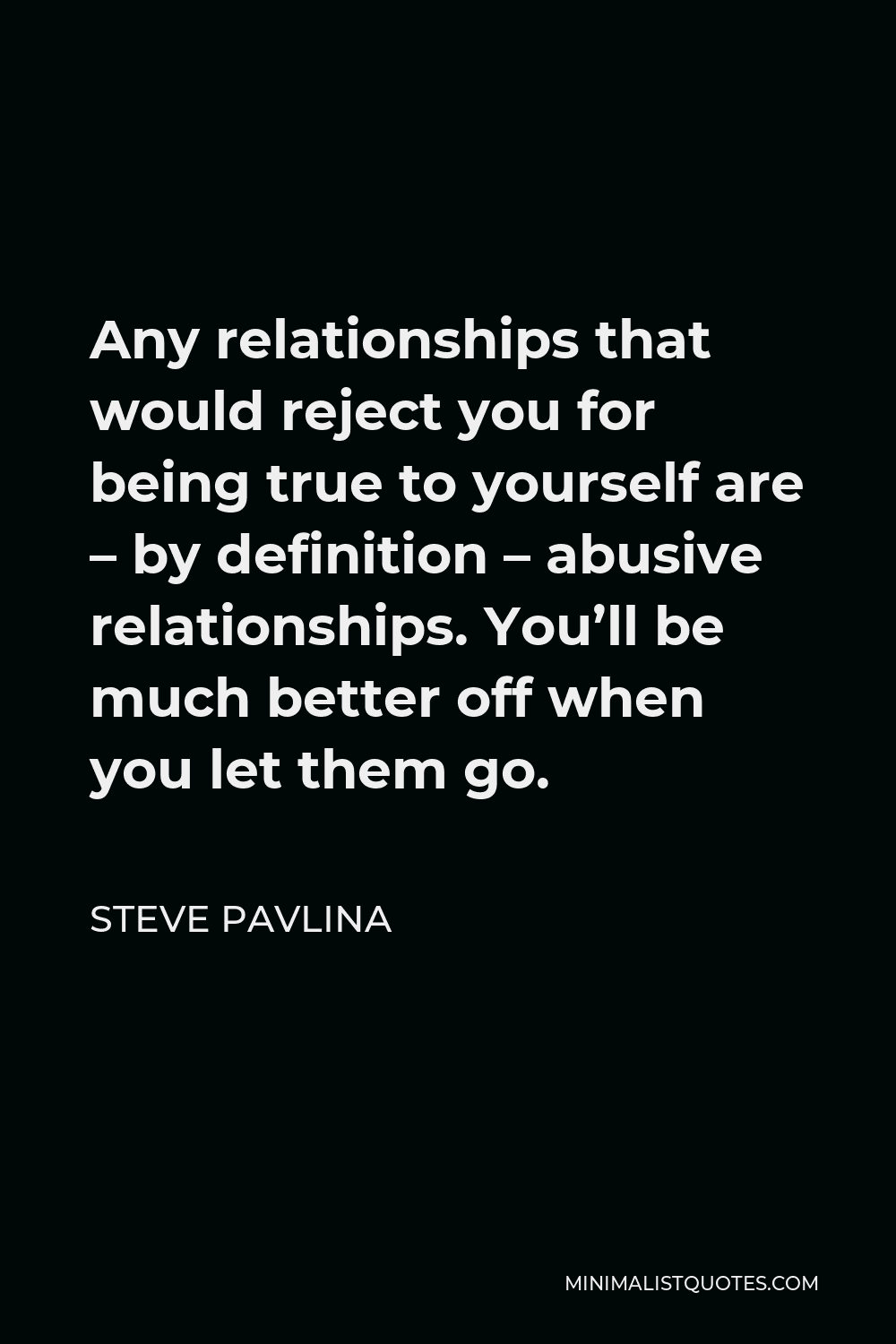 Steve Pavlina Quote - Any relationships that would reject you for being true to yourself are – by definition – abusive relationships. You’ll be much better off when you let them go.