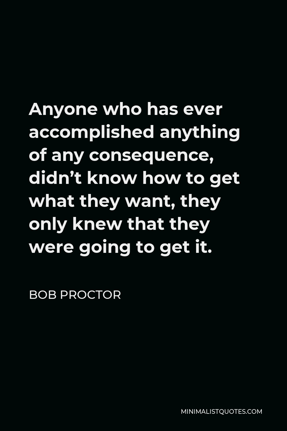 Bob Proctor Quote - Anyone who has ever accomplished anything of any consequence, didn’t know how to get what they want, they only knew that they were going to get it.