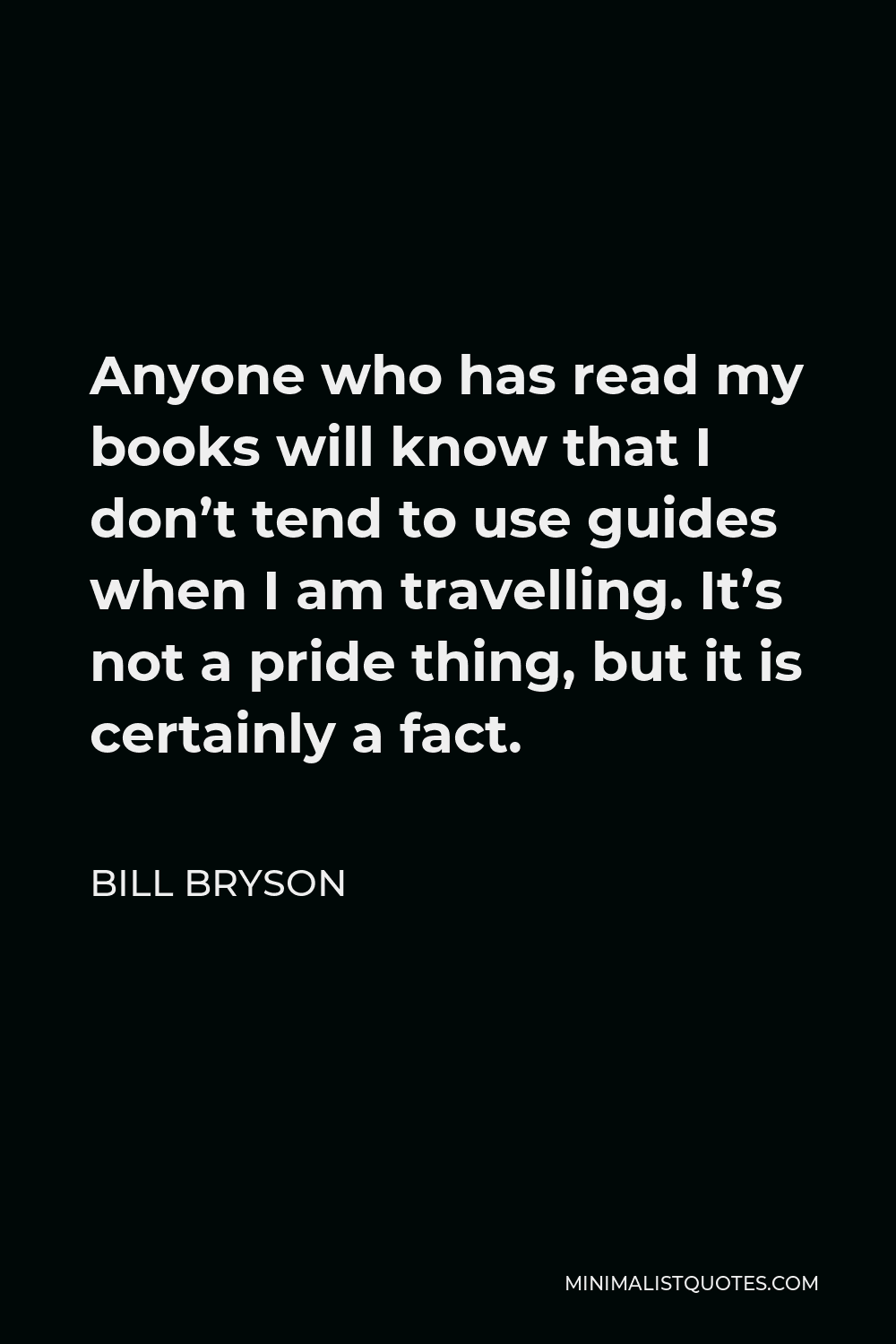 Bill Bryson Quote - Anyone who has read my books will know that I don’t tend to use guides when I am travelling. It’s not a pride thing, but it is certainly a fact.