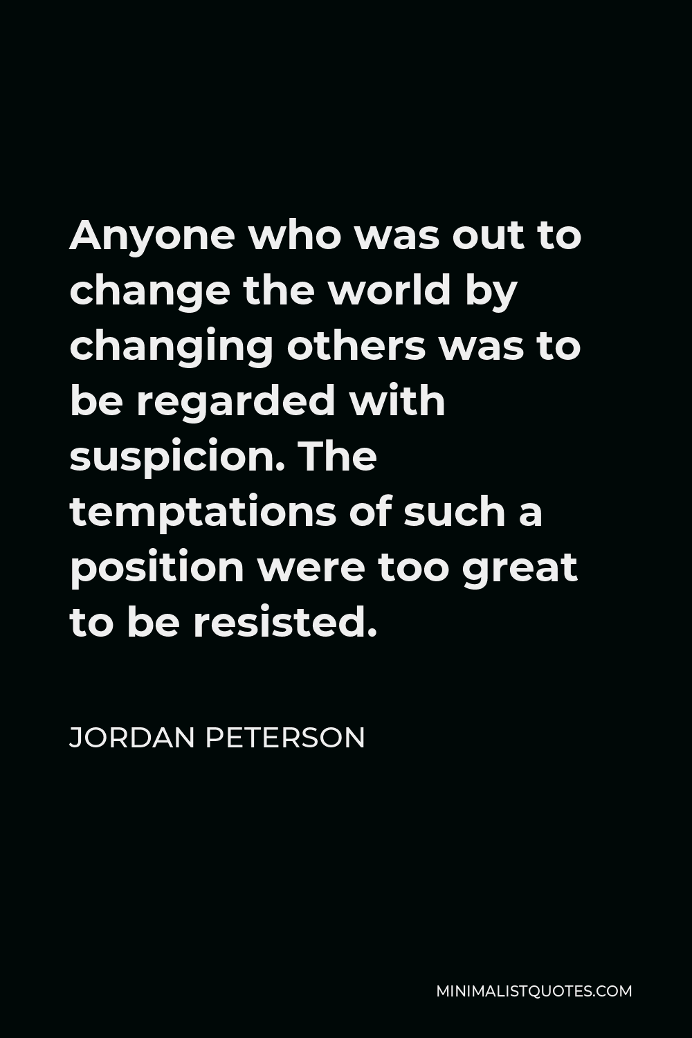 Peterson Quote: Anyone who was out to change the world by changing others was to regarded with suspicion. The temptations of such a position too great to be resisted.