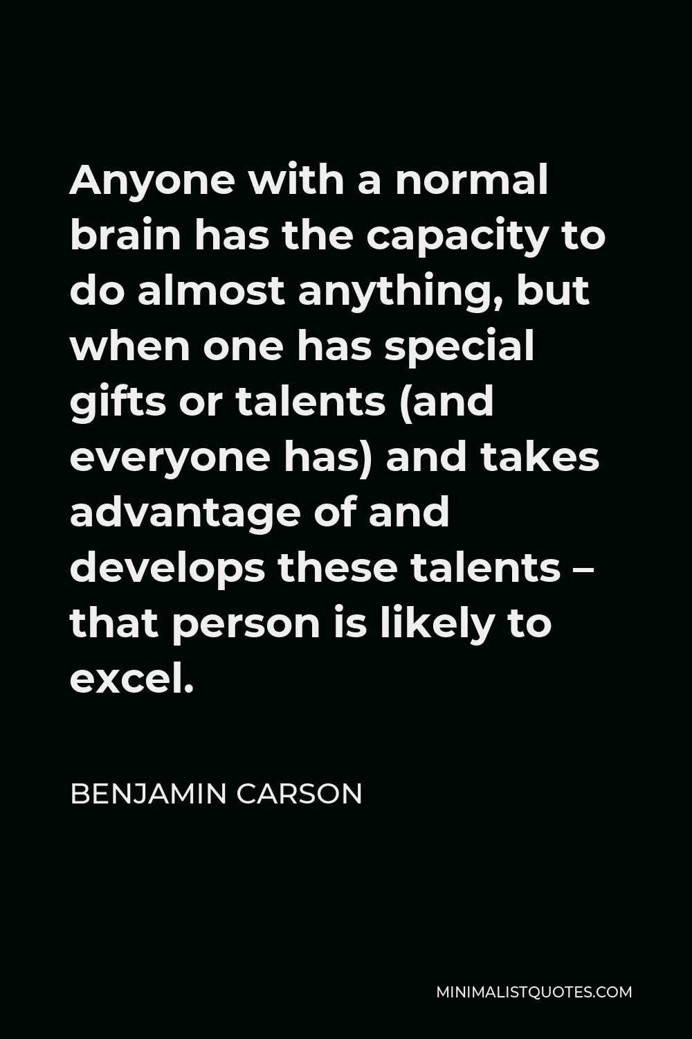 Benjamin Carson Quote - Anyone with a normal brain has the capacity to do almost anything, but when one has special gifts or talents (and everyone has) and takes advantage of and develops these talents – that person is likely to excel.
