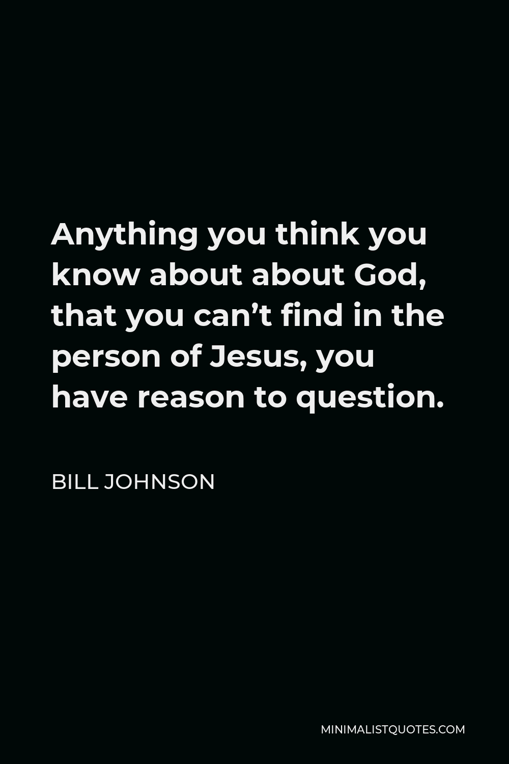 Bill Johnson Quote - Anything you think you know about about God, that you can’t find in the person of Jesus, you have reason to question.