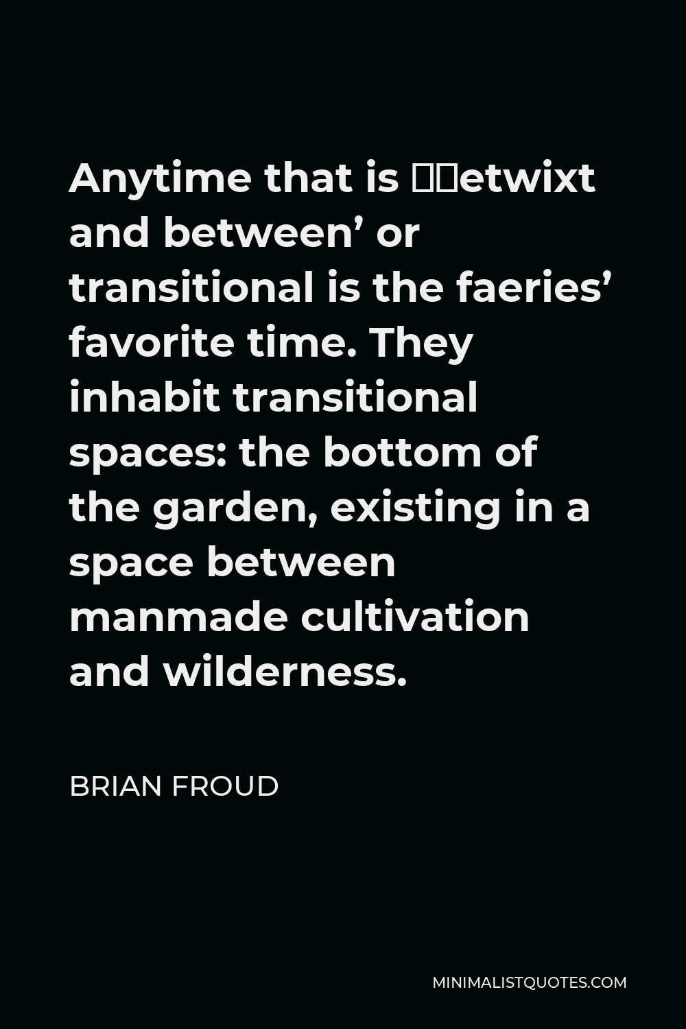 Brian Froud Quote - Anytime that is ‘betwixt and between’ or transitional is the faeries’ favorite time. They inhabit transitional spaces: the bottom of the garden, existing in a space between manmade cultivation and wilderness.