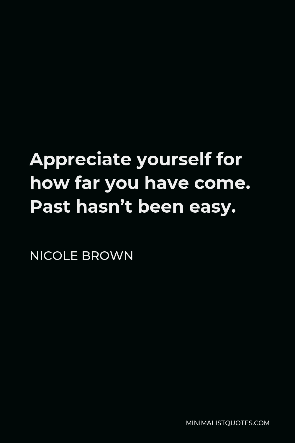 Nicole Brown Quote - Appreciate yourself for how far you have come. Past hasn’t been easy.
