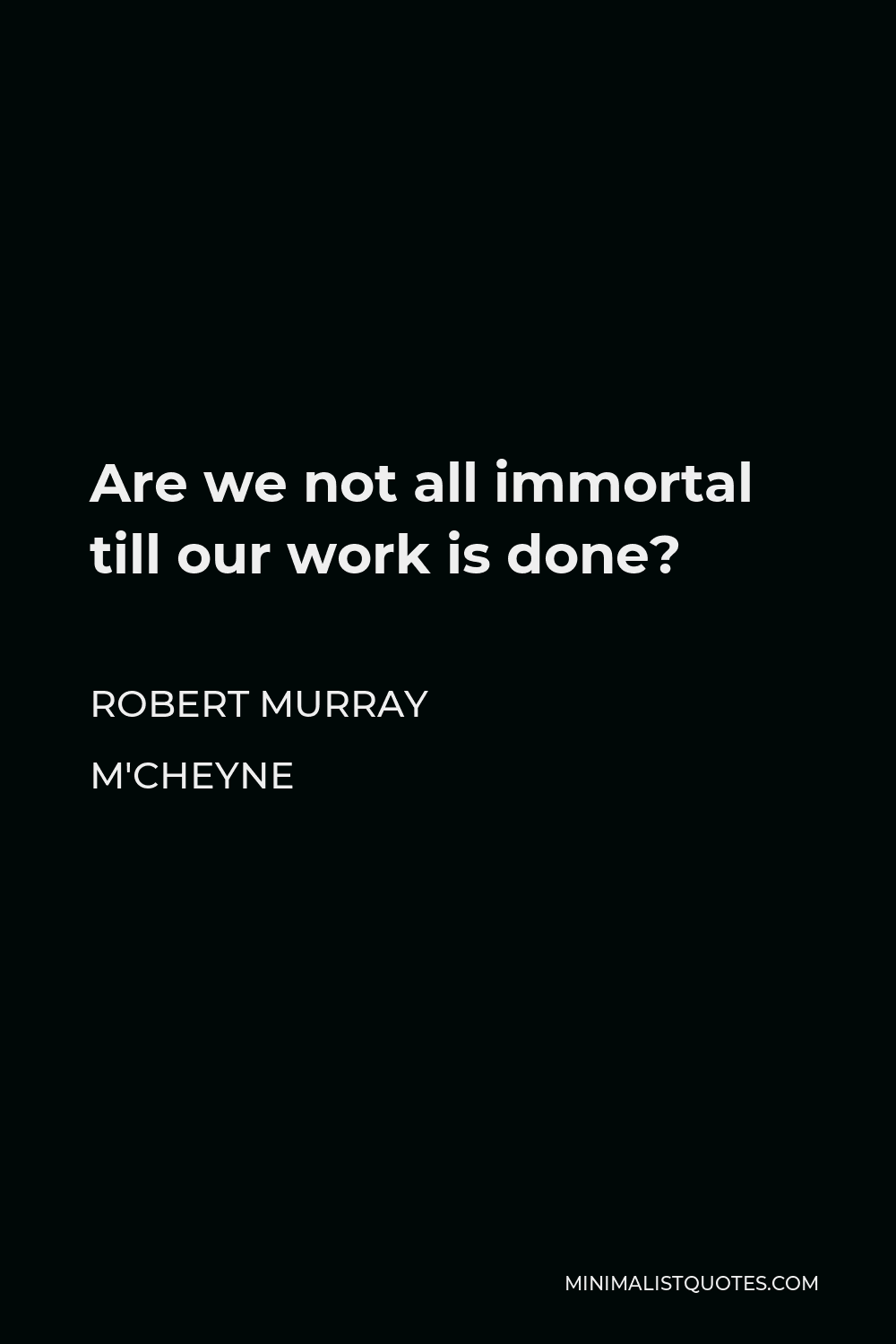 Robert Murray M'Cheyne Quote - Are we not all immortal till our work is done?
