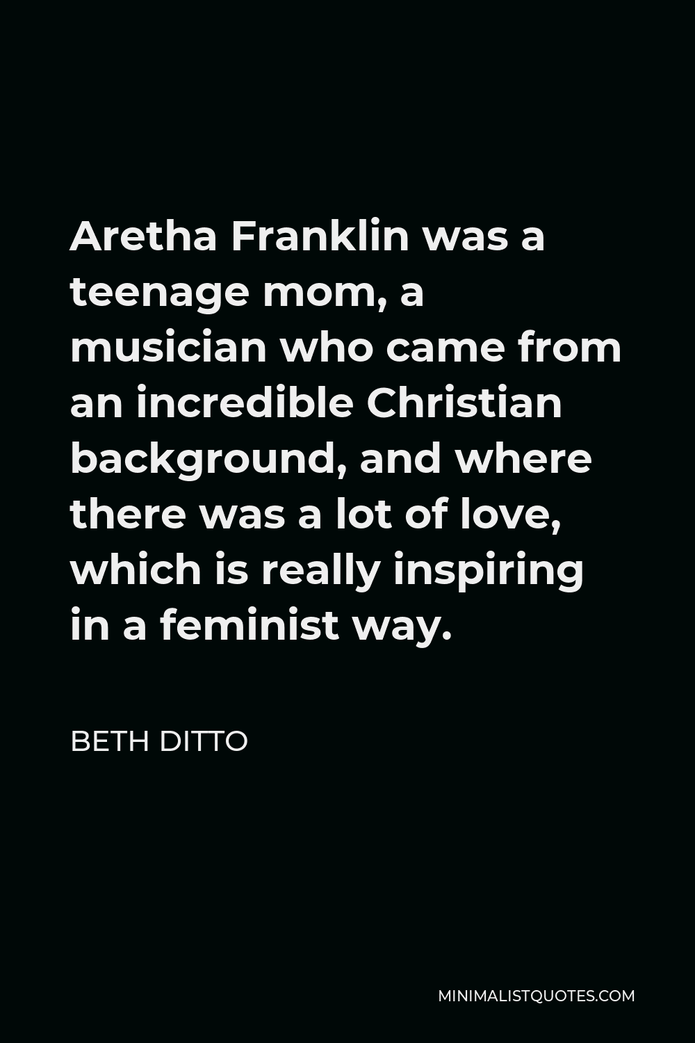 Beth Ditto Quote - Aretha Franklin was a teenage mom, a musician who came from an incredible Christian background, and where there was a lot of love, which is really inspiring in a feminist way.