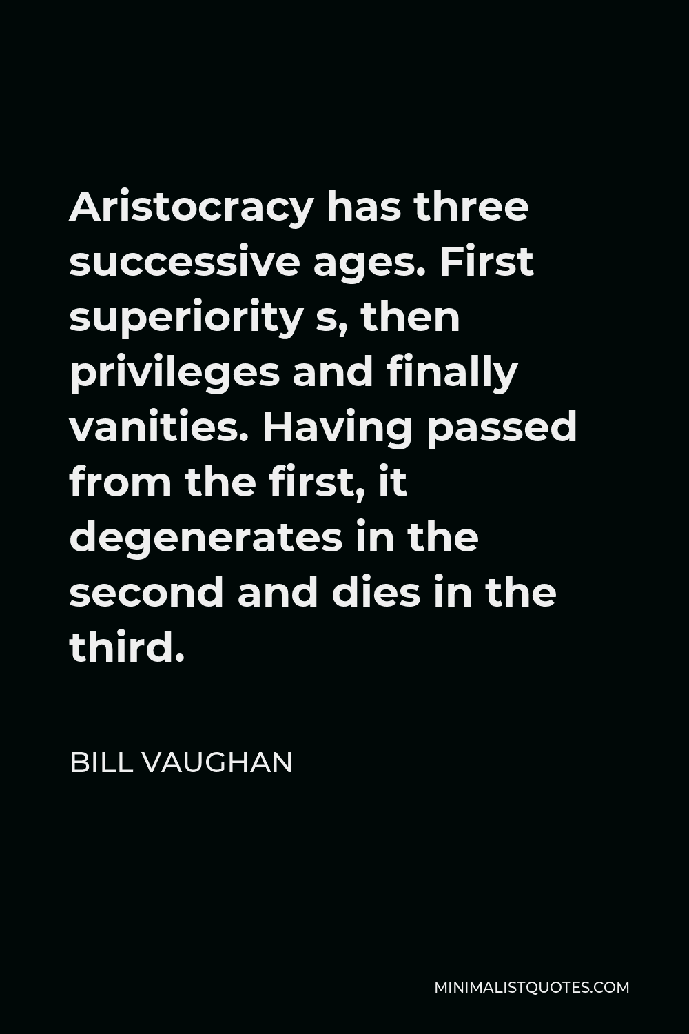 Bill Vaughan Quote - Aristocracy has three successive ages. First superiority s, then privileges and finally vanities. Having passed from the first, it degenerates in the second and dies in the third.