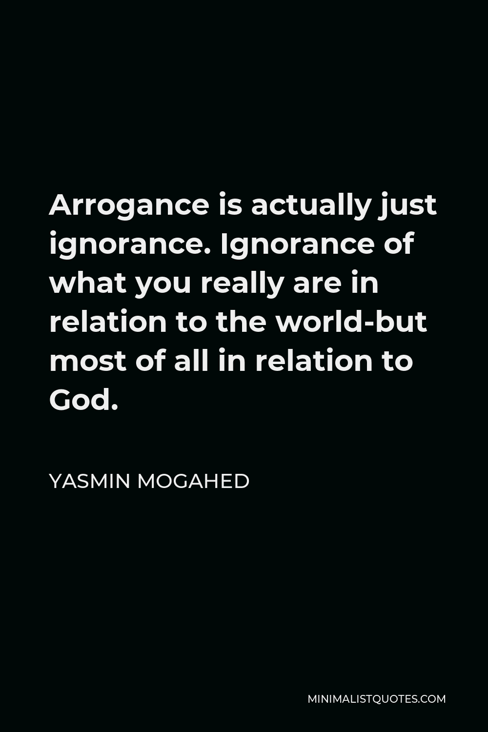 Yasmin Mogahed Quote - Arrogance is actually just ignorance. Ignorance of what you really are in relation to the world-but most of all in relation to God.