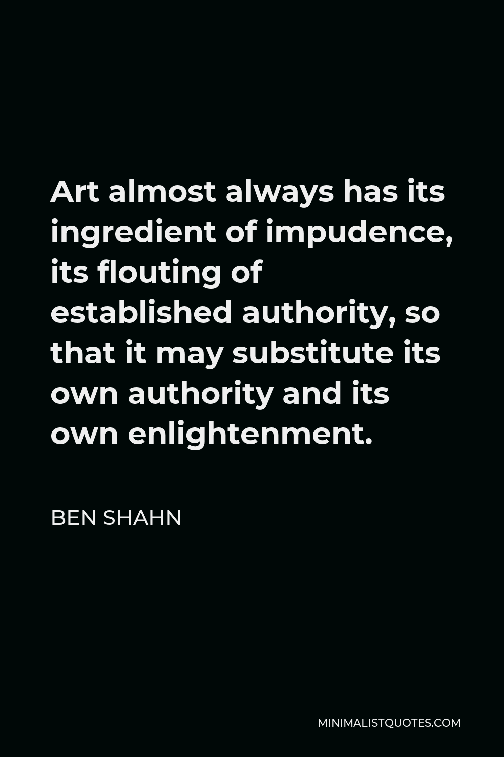 Ben Shahn Quote - Art almost always has its ingredient of impudence, its flouting of established authority, so that it may substitute its own authority and its own enlightenment.