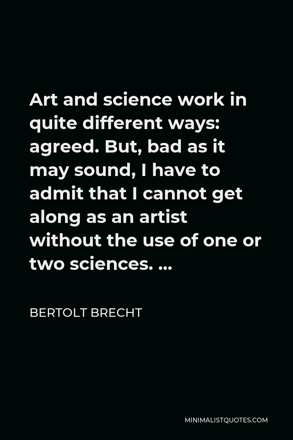Bertolt Brecht Quote - Art and science work in quite different ways: agreed. But, bad as it may sound, I have to admit that I cannot get along as an artist without the use of one or two sciences. …