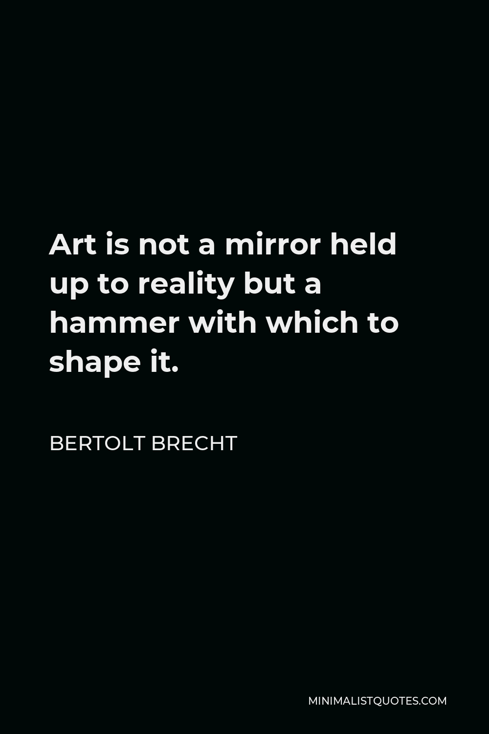 Bertolt Brecht Quote - Art is not a mirror held up to reality but a hammer with which to shape it.