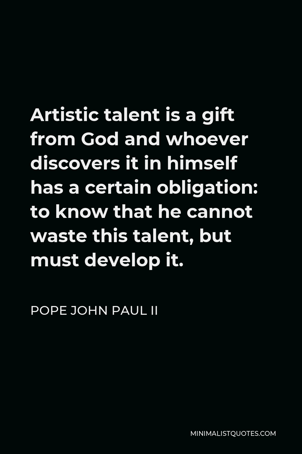 Pope John Paul II Quote - Artistic talent is a gift from God and whoever discovers it in himself has a certain obligation: to know that he cannot waste this talent, but must develop it.