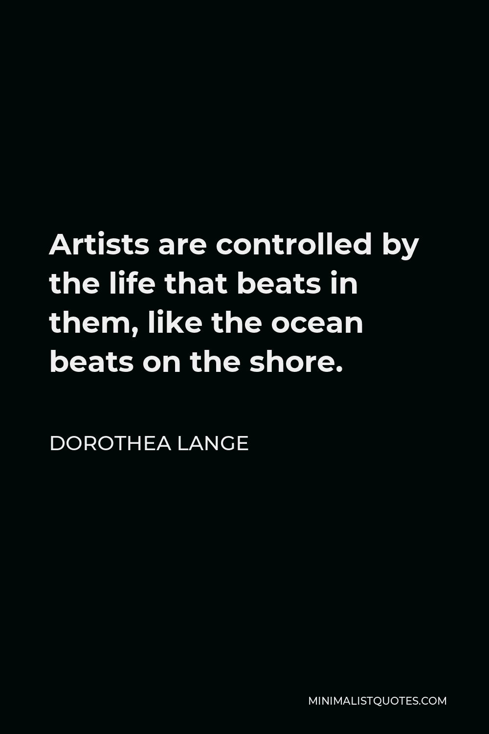 Dorothea Lange Quote - Artists are controlled by the life that beats in them, like the ocean beats on the shore.