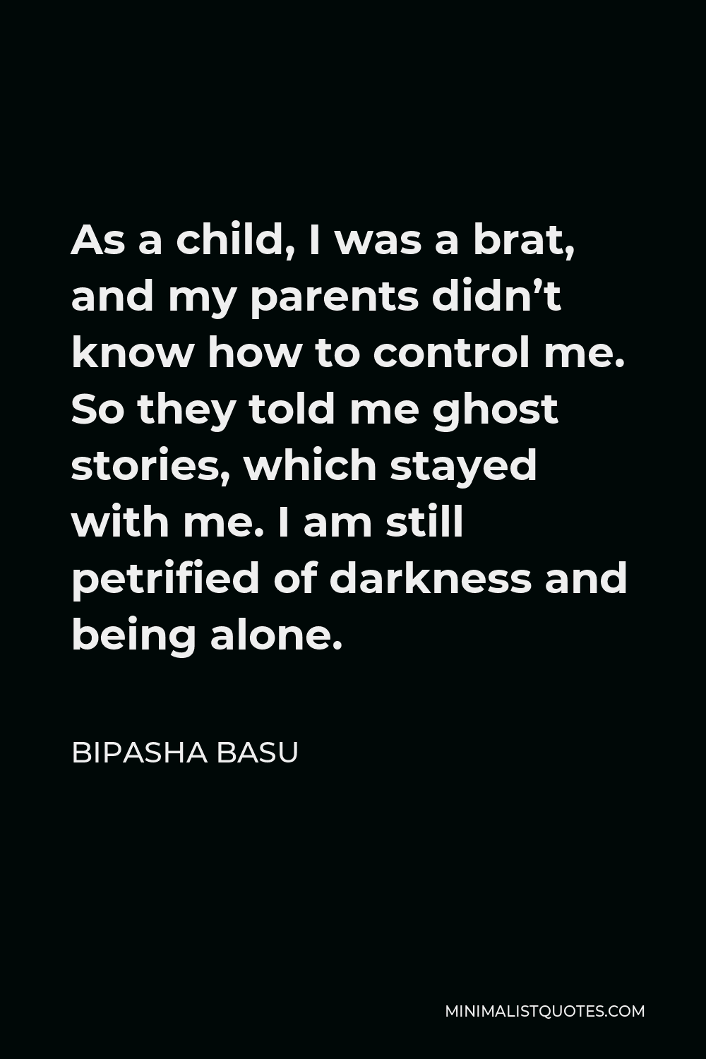 Bipasha Basu Quote - As a child, I was a brat, and my parents didn’t know how to control me. So they told me ghost stories, which stayed with me. I am still petrified of darkness and being alone.