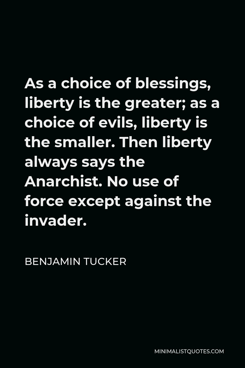 Benjamin Tucker Quote - As a choice of blessings, liberty is the greater; as a choice of evils, liberty is the smaller. Then liberty always says the Anarchist. No use of force except against the invader.