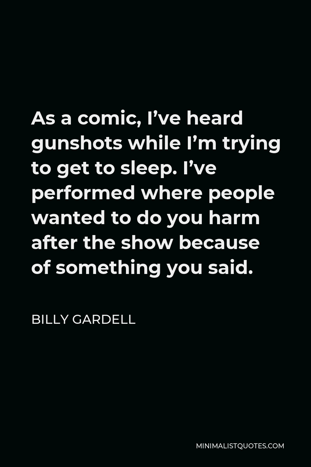 Billy Gardell Quote - As a comic, I’ve heard gunshots while I’m trying to get to sleep. I’ve performed where people wanted to do you harm after the show because of something you said.