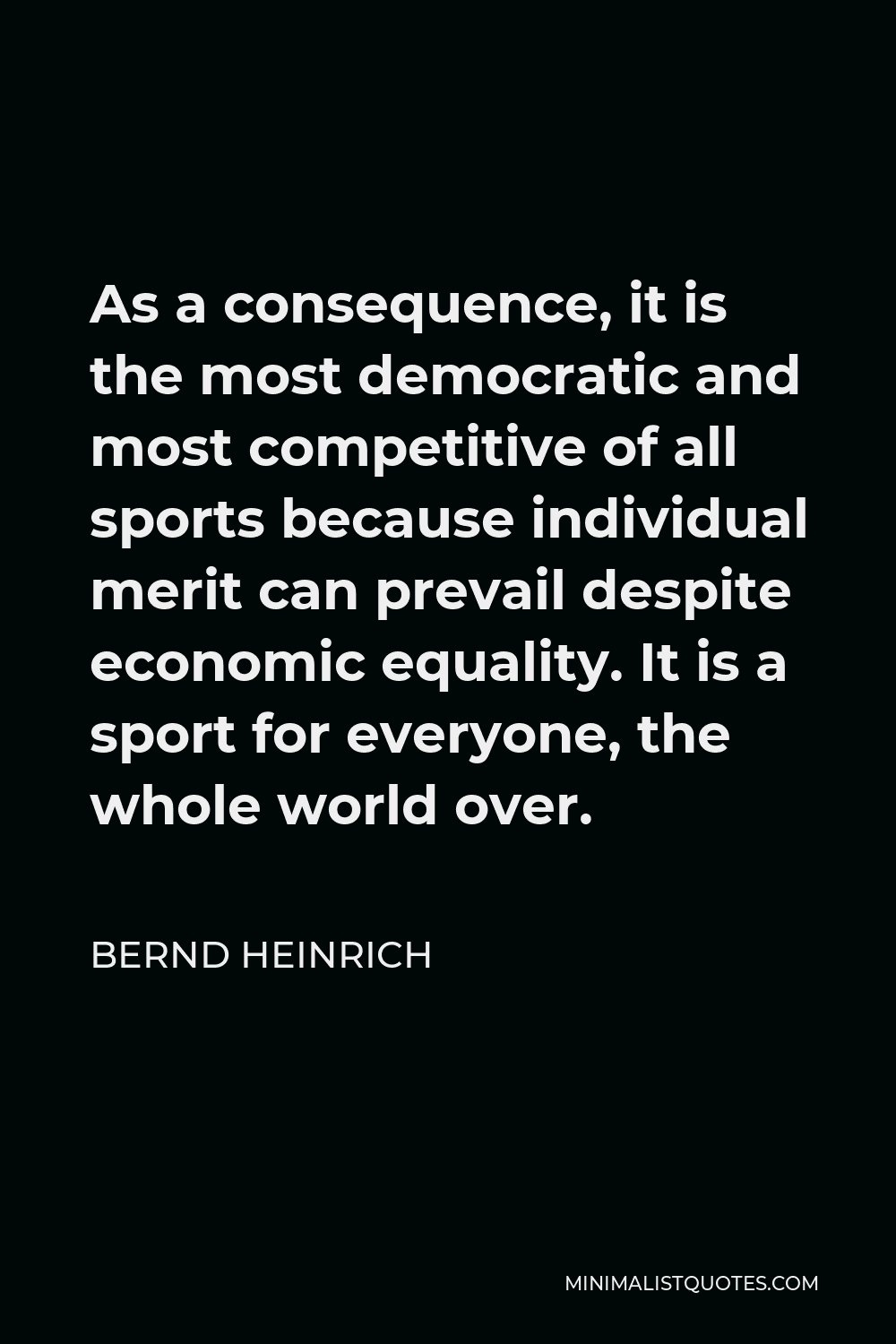 Bernd Heinrich Quote - As a consequence, it is the most democratic and most competitive of all sports because individual merit can prevail despite economic equality. It is a sport for everyone, the whole world over.