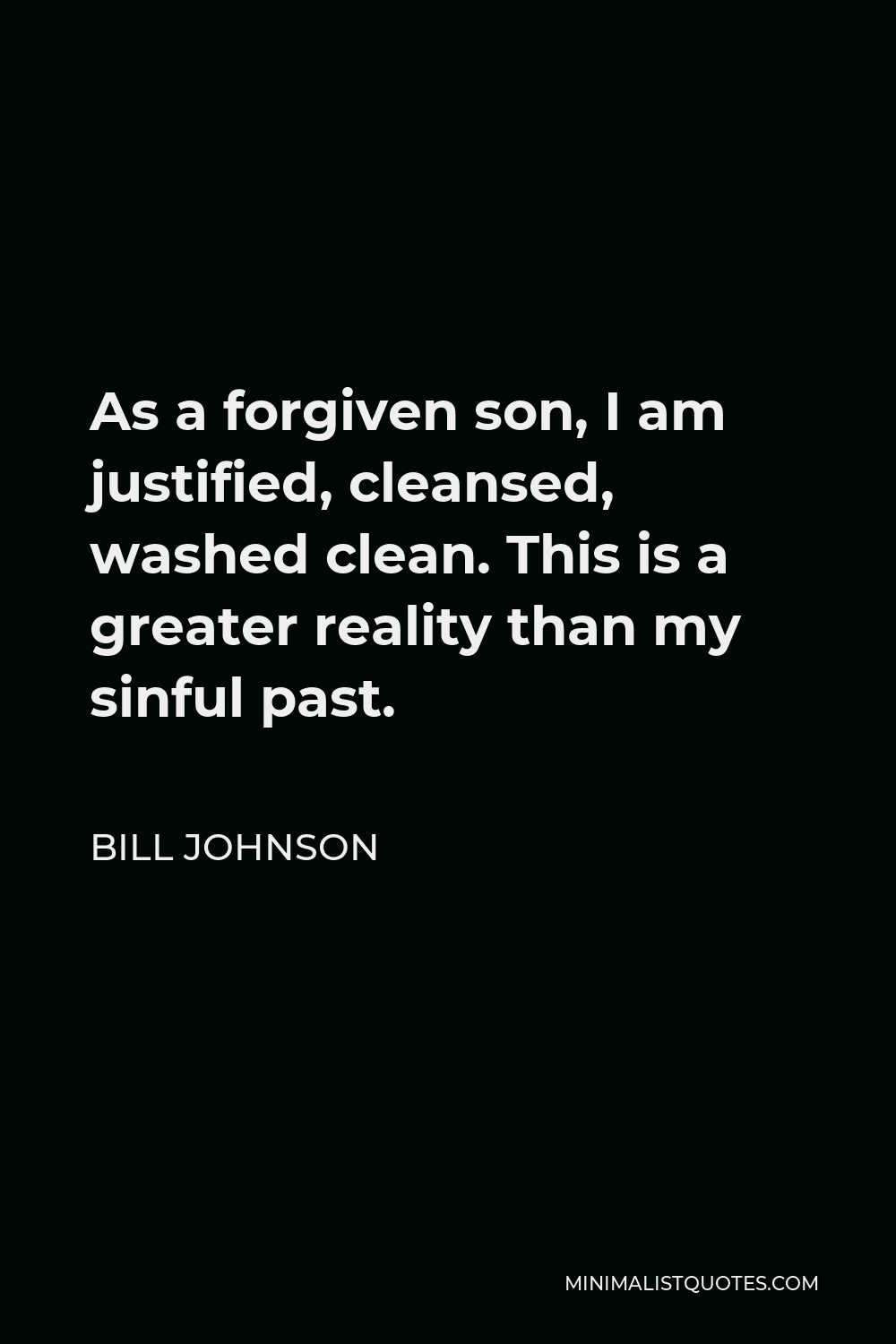 Bill Johnson Quote - As a forgiven son, I am justified, cleansed, washed clean. This is a greater reality than my sinful past.
