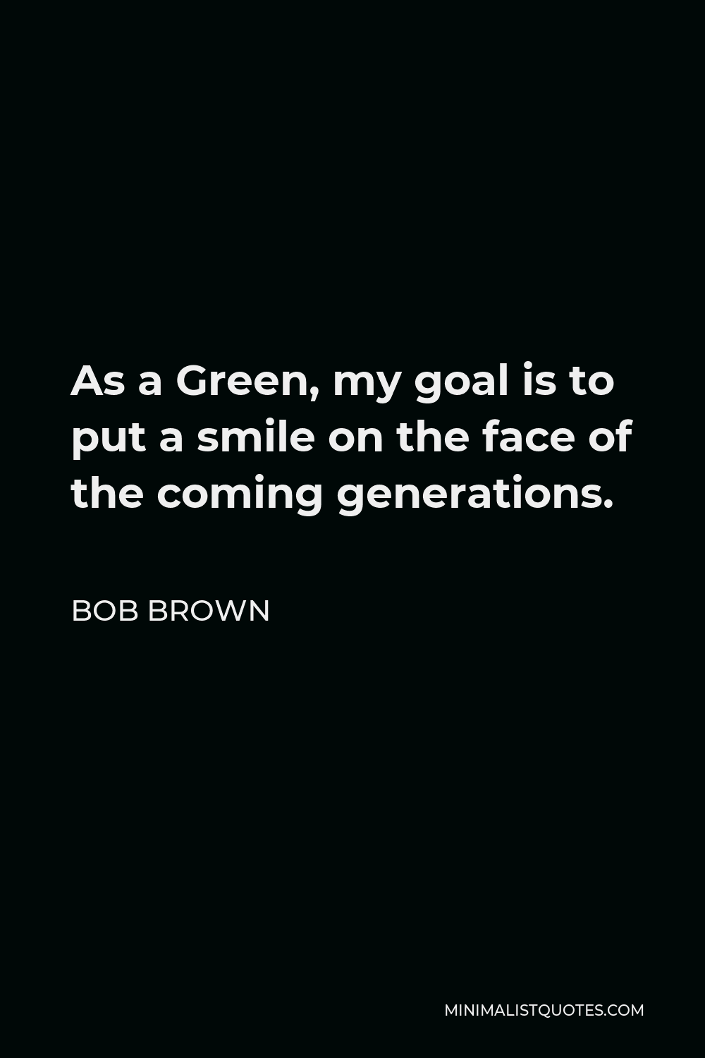 Bob Brown Quote - As a Green, my goal is to put a smile on the face of the coming generations.