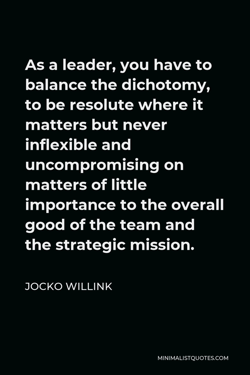Jocko Willink Leadership Quotes Jocko Willink Quote: As A Leader, You Have To Balance The Dichotomy, To Be  Resolute Where It Matters But Never Inflexible And Uncompromising On  Matters Of Little Importance To The Overall Good