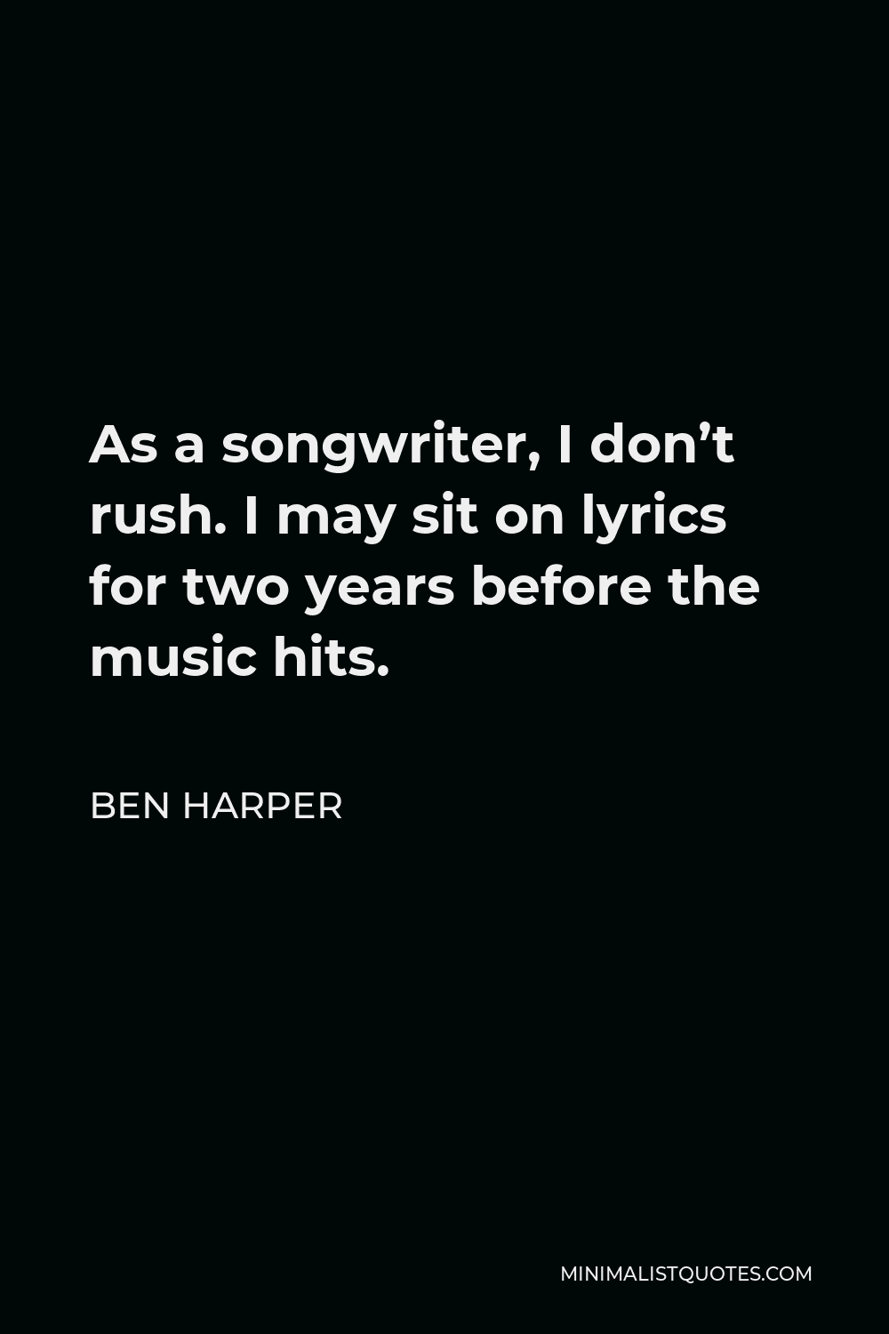 Ben Harper Quote - As a songwriter, I don’t rush. I may sit on lyrics for two years before the music hits.