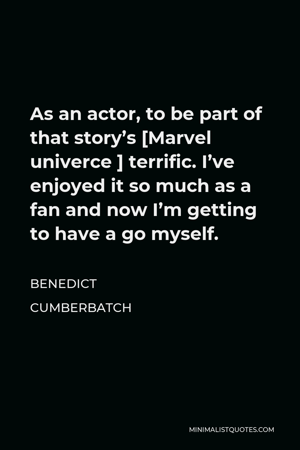 Benedict Cumberbatch Quote - As an actor, to be part of that story’s [Marvel univerce ] terrific. I’ve enjoyed it so much as a fan and now I’m getting to have a go myself.