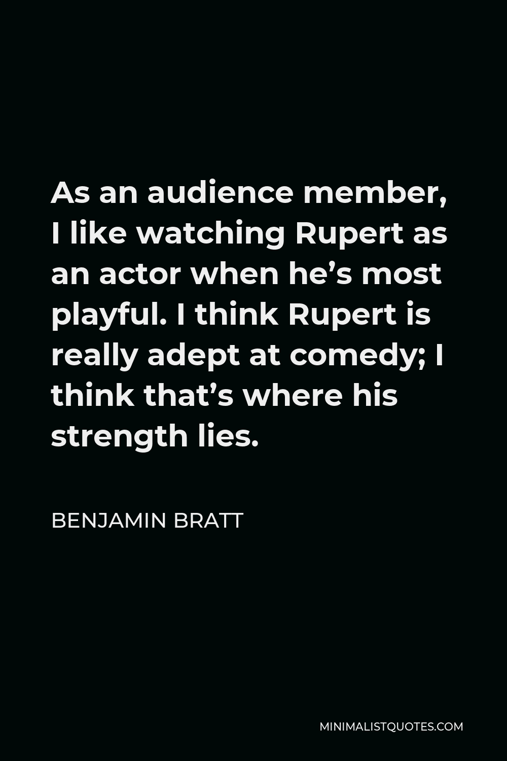 Benjamin Bratt Quote - As an audience member, I like watching Rupert as an actor when he’s most playful. I think Rupert is really adept at comedy; I think that’s where his strength lies.