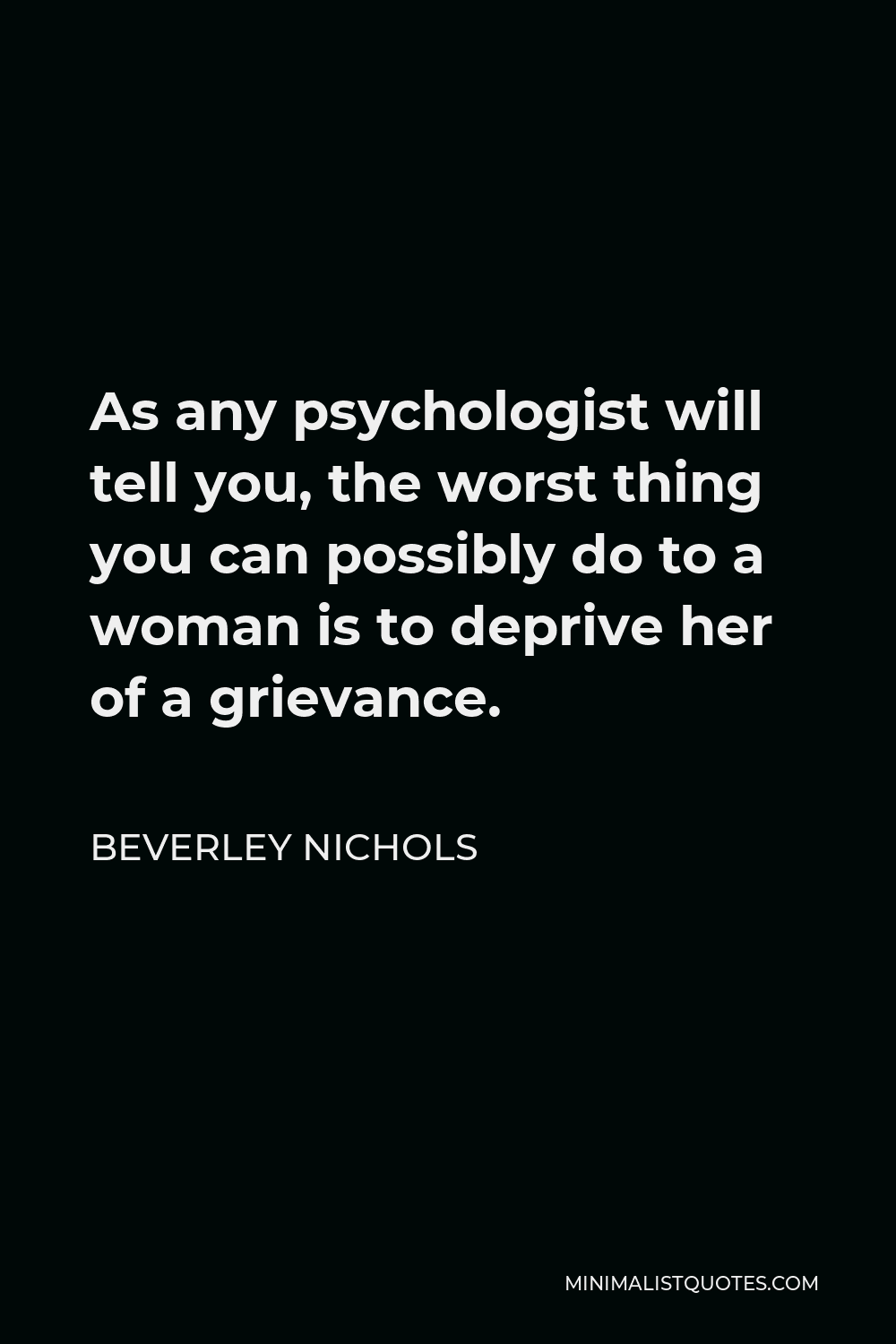 Beverley Nichols Quote - As any psychologist will tell you, the worst thing you can possibly do to a woman is to deprive her of a grievance.