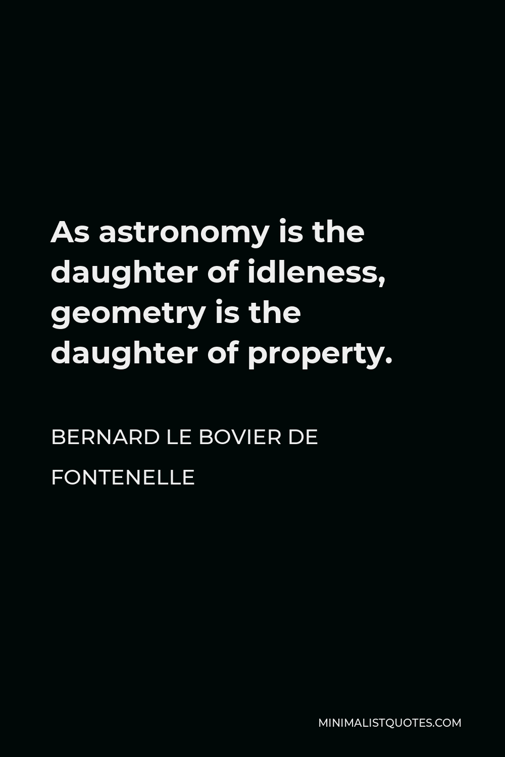 Bernard le Bovier de Fontenelle Quote - As astronomy is the daughter of idleness, geometry is the daughter of property.