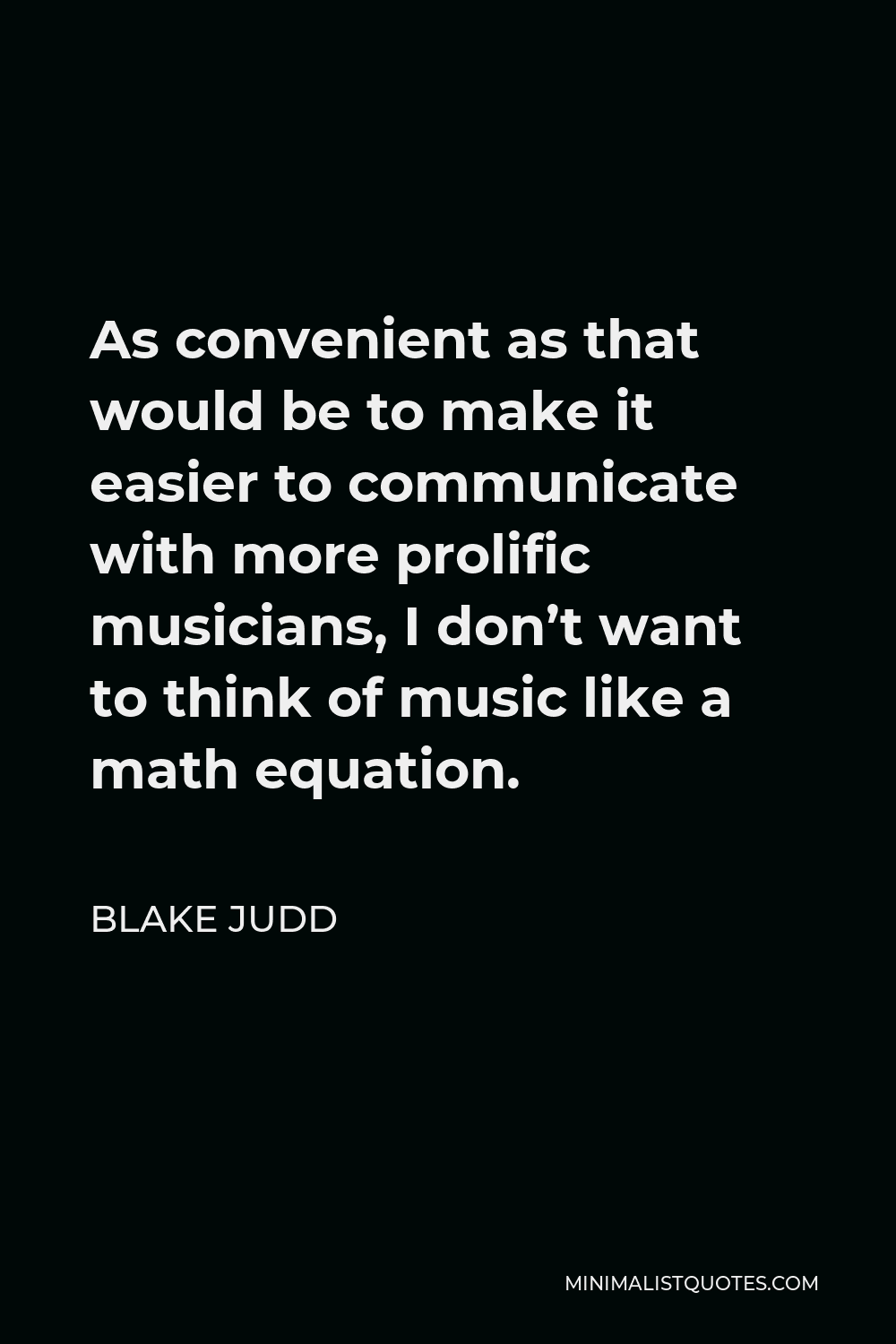 Blake Judd Quote - As convenient as that would be to make it easier to communicate with more prolific musicians, I don’t want to think of music like a math equation.