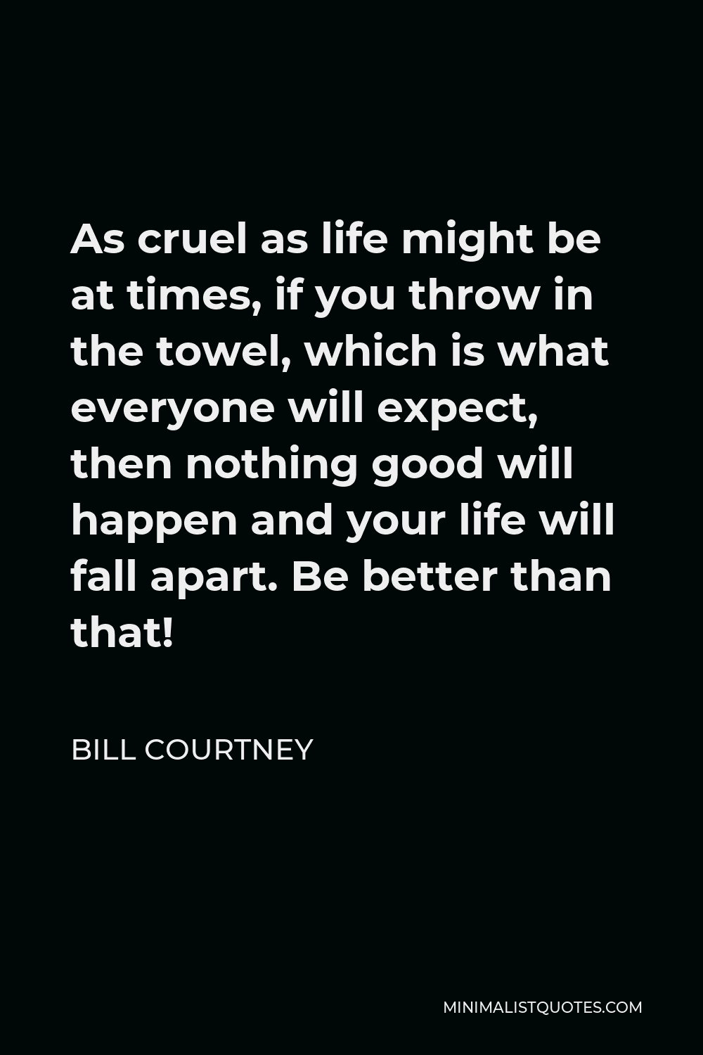 Bill Courtney Quote - As cruel as life might be at times, if you throw in the towel, which is what everyone will expect, then nothing good will happen and your life will fall apart. Be better than that!