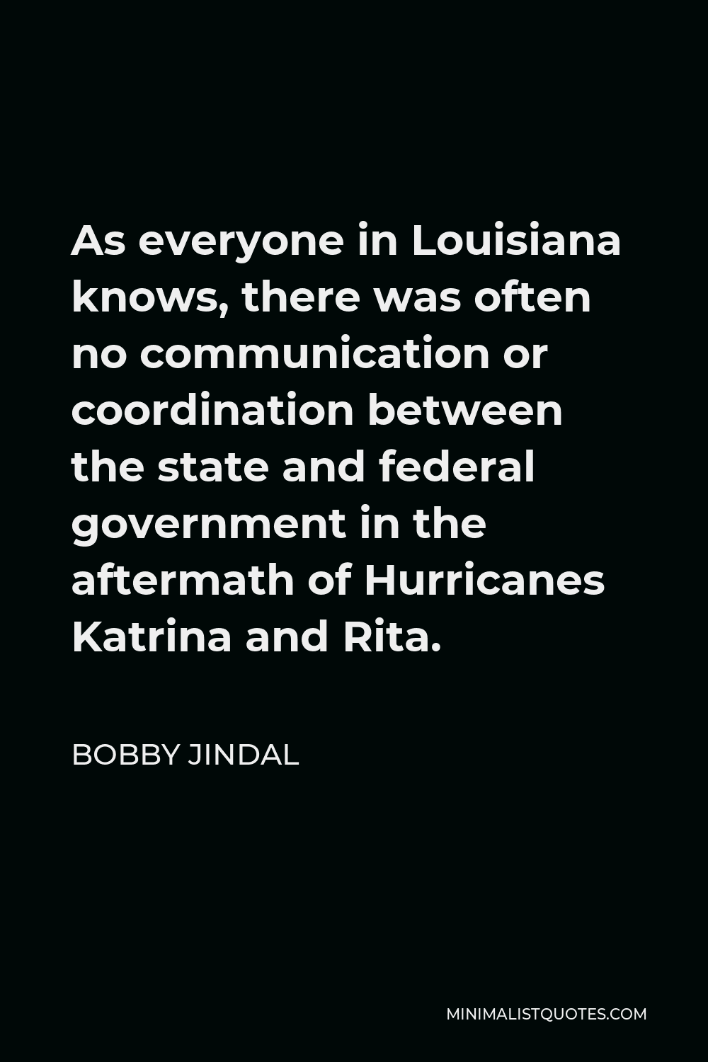 Bobby Jindal Quote - As everyone in Louisiana knows, there was often no communication or coordination between the state and federal government in the aftermath of Hurricanes Katrina and Rita.