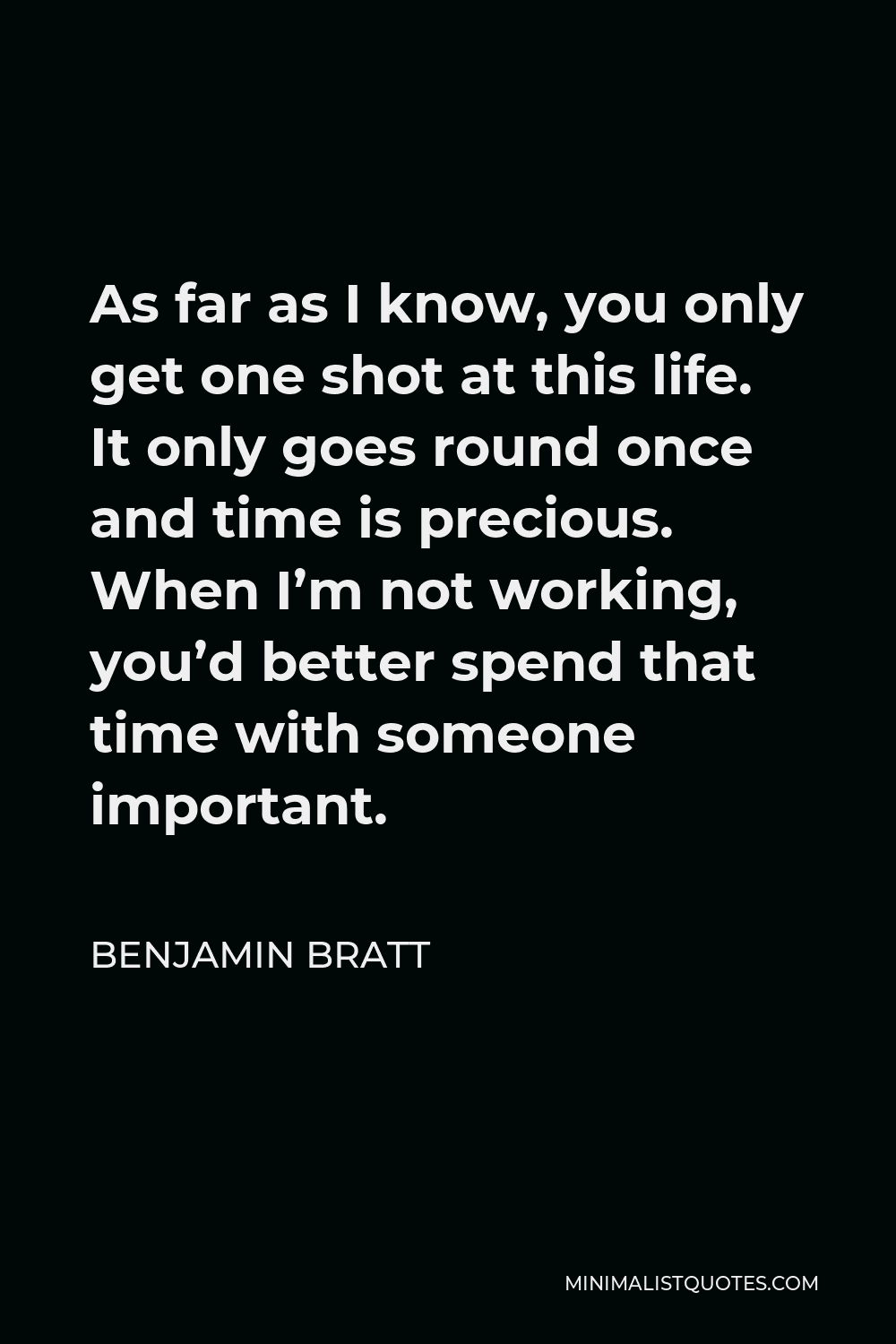 Benjamin Bratt Quote - As far as I know, you only get one shot at this life. It only goes round once and time is precious. When I’m not working, you’d better spend that time with someone important.