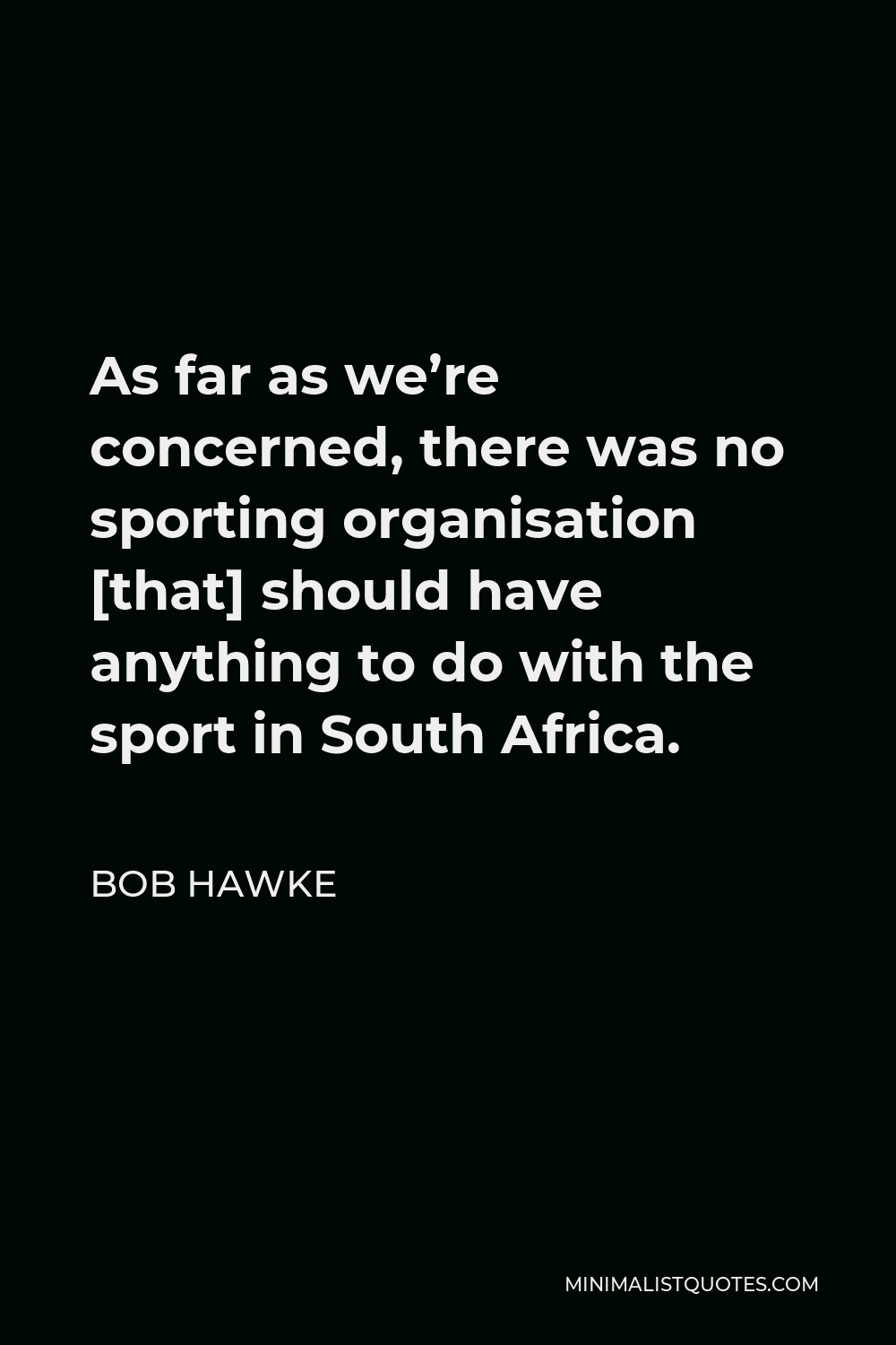 Bob Hawke Quote - As far as we’re concerned, there was no sporting organisation [that] should have anything to do with the sport in South Africa.