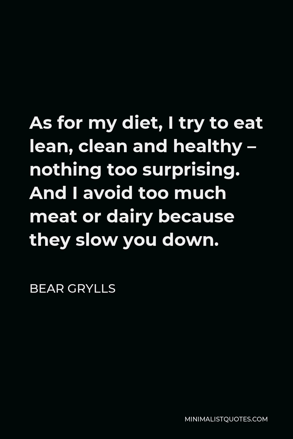 Bear Grylls Quote - As for my diet, I try to eat lean, clean and healthy – nothing too surprising. And I avoid too much meat or dairy because they slow you down.