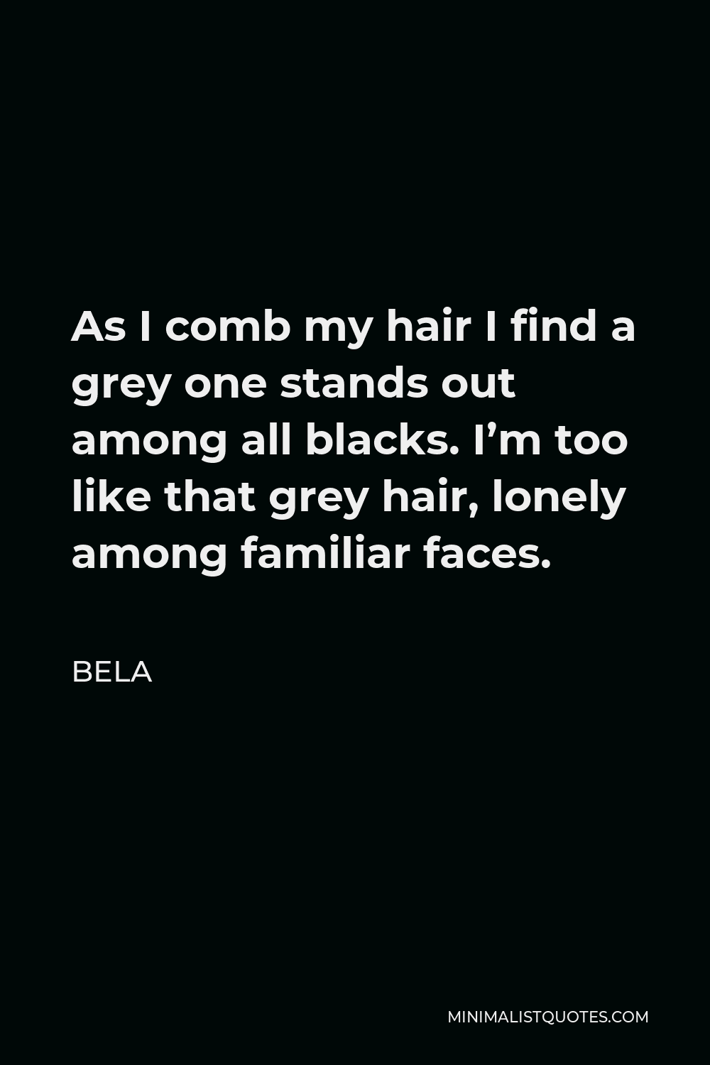 Bela Quote - As I comb my hair I find a grey one stands out among all blacks. I’m too like that grey hair, lonely among familiar faces.
