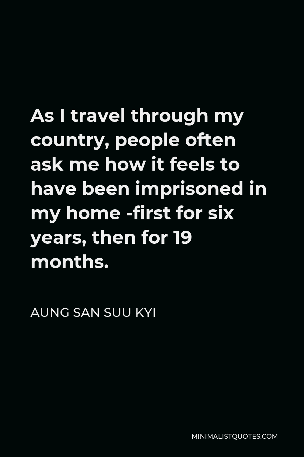Aung San Suu Kyi Quote - As I travel through my country, people often ask me how it feels to have been imprisoned in my home -first for six years, then for 19 months.
