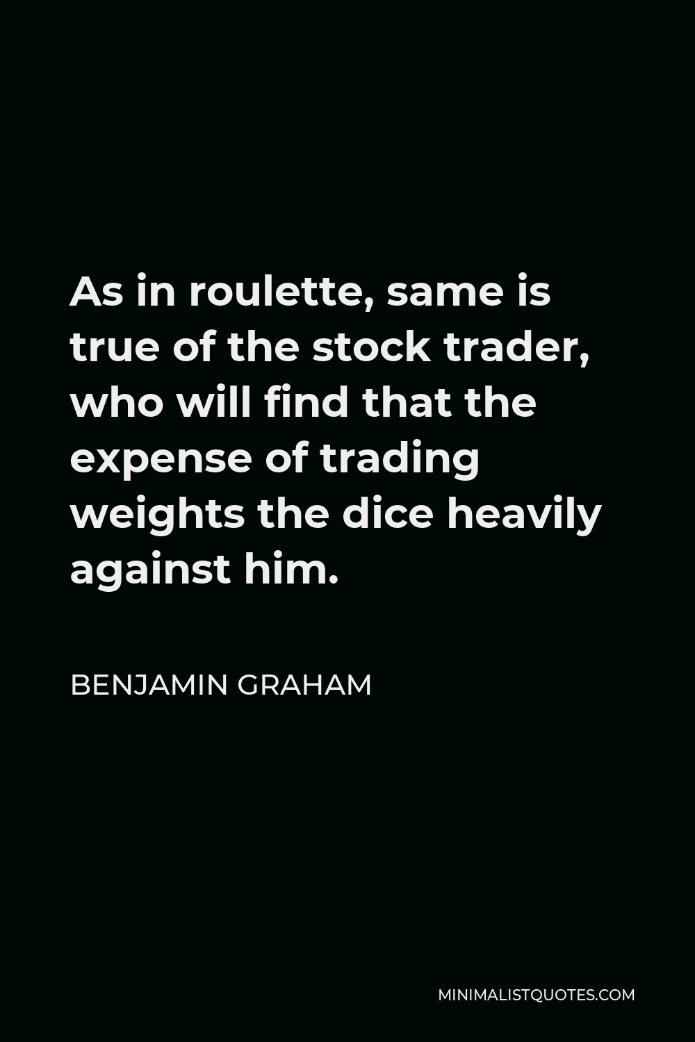 Benjamin Graham Quote - As in roulette, same is true of the stock trader, who will find that the expense of trading weights the dice heavily against him.