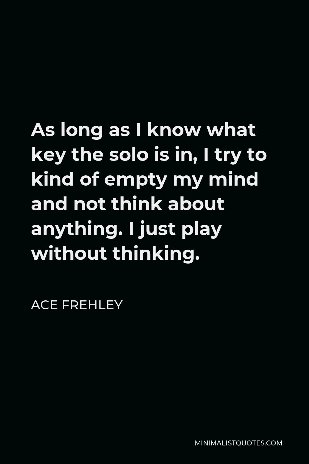 Ace Frehley Quote - As long as I know what key the solo is in, I try to kind of empty my mind and not think about anything. I just play without thinking.