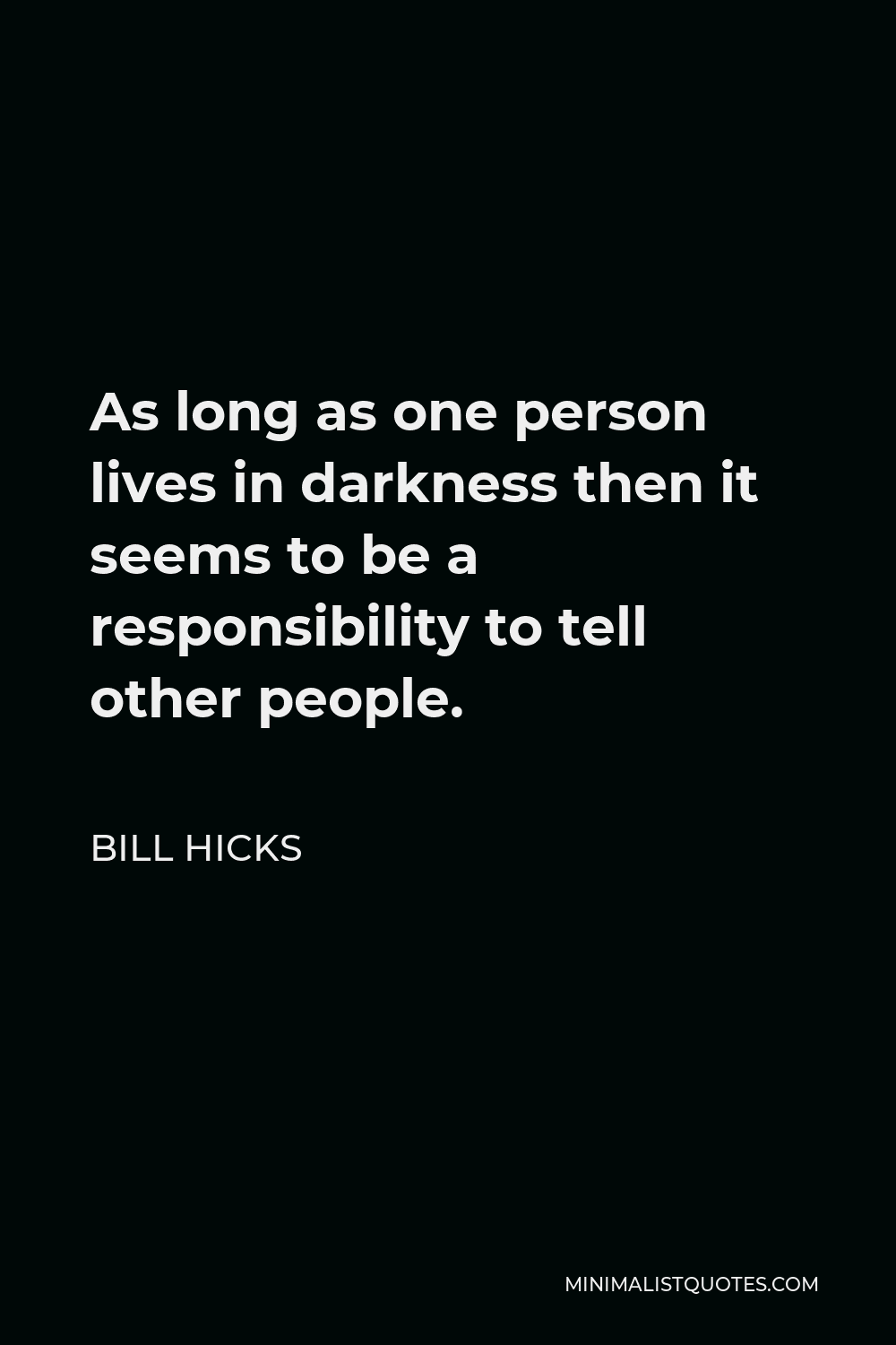 Bill Hicks Quote - As long as one person lives in darkness then it seems to be a responsibility to tell other people.