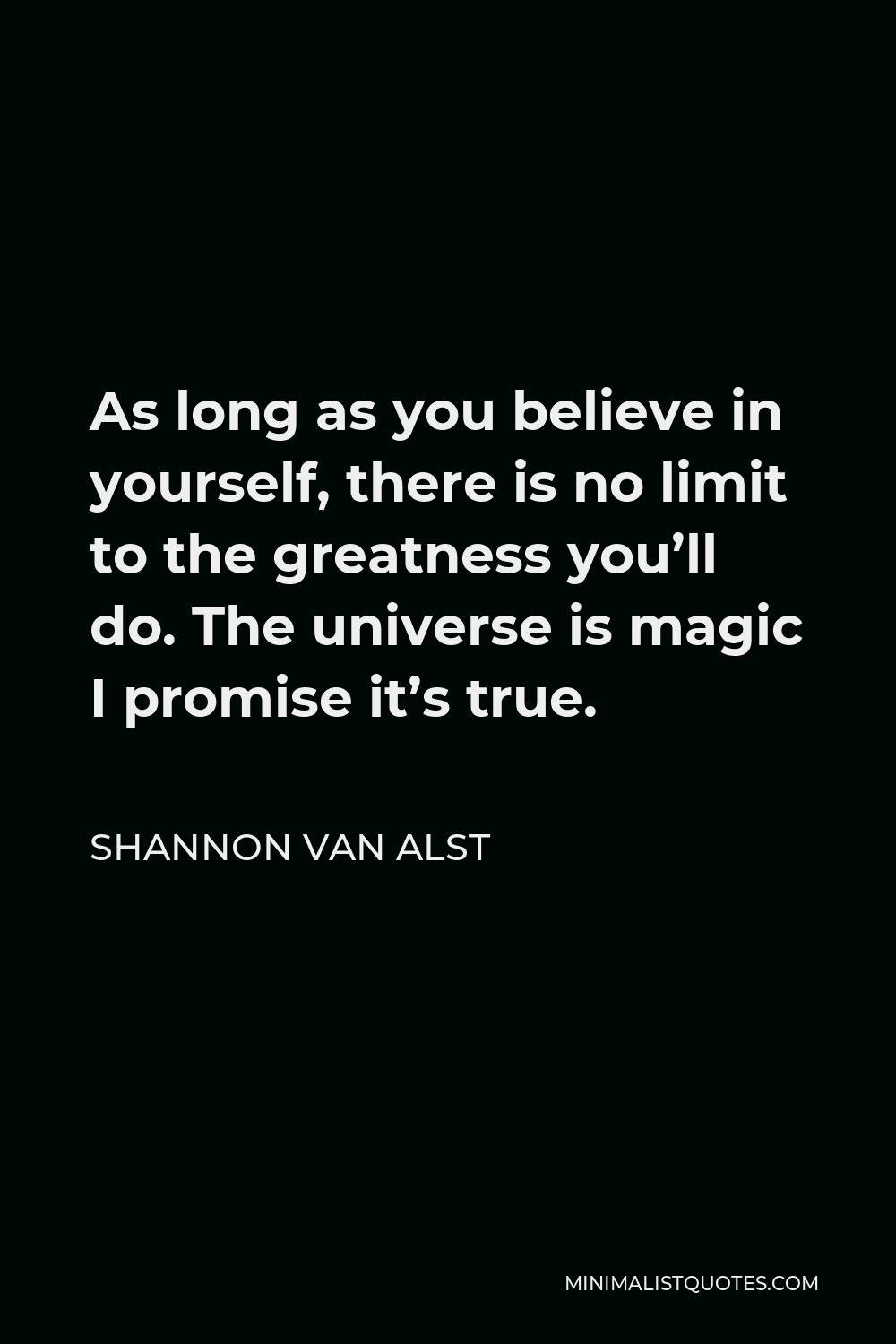 Shannon Van Alst Quote - As long as you believe in yourself, there is no limit to the greatness you’ll do. The universe is magic I promise it’s true.