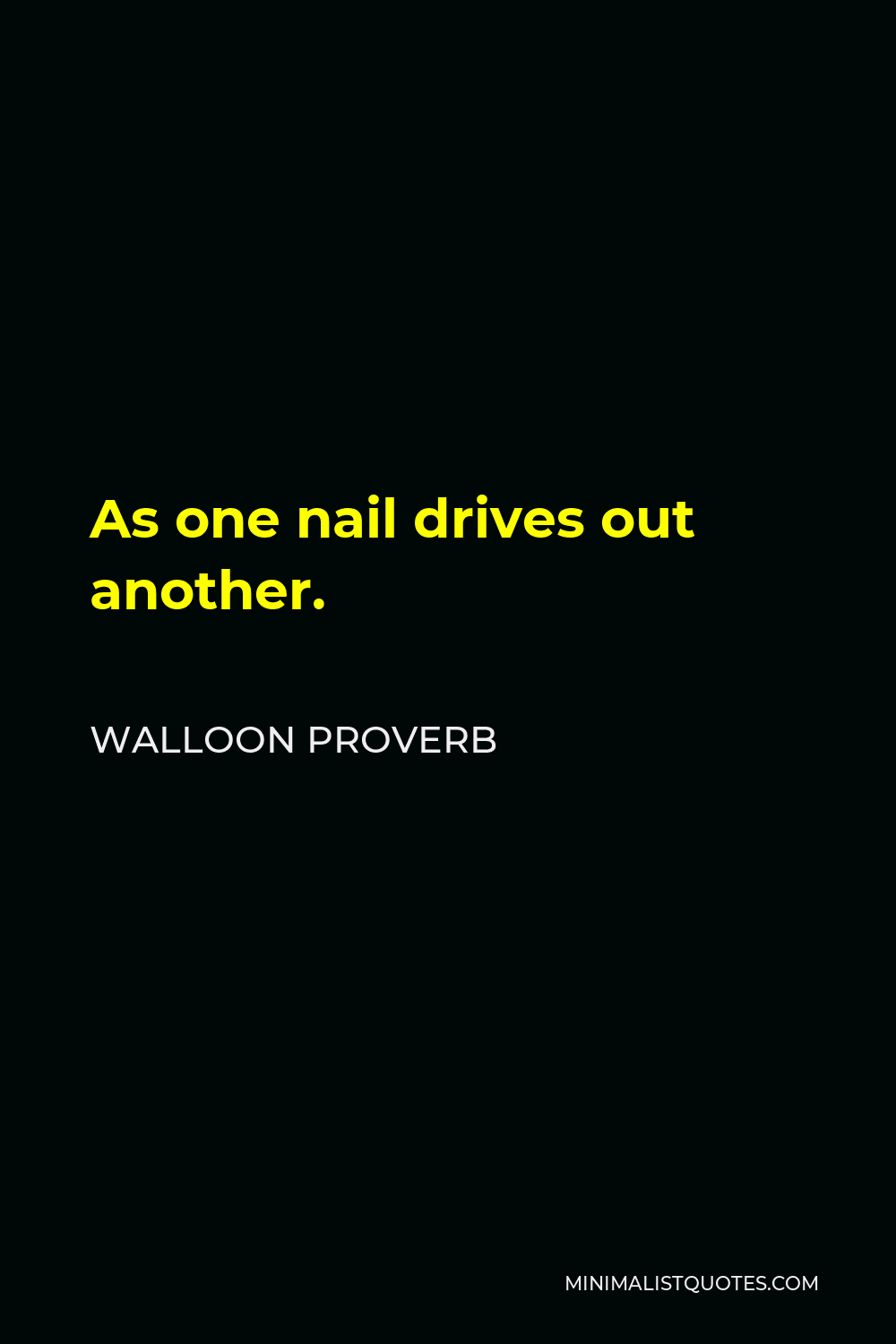 Walloon Proverb Quote - As one nail drives out another.