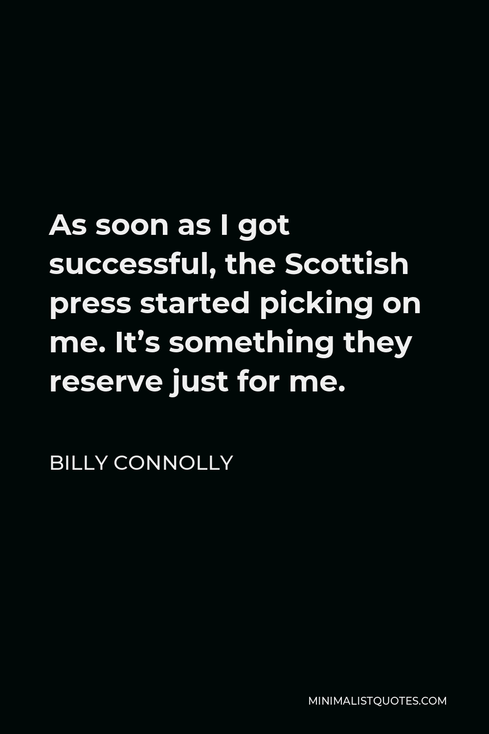 Billy Connolly Quote - As soon as I got successful, the Scottish press started picking on me. It’s something they reserve just for me.
