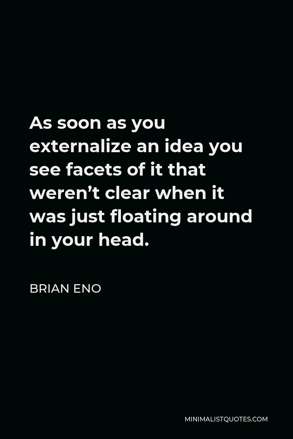 Brian Eno Quote - As soon as you externalize an idea you see facets of it that weren’t clear when it was just floating around in your head.