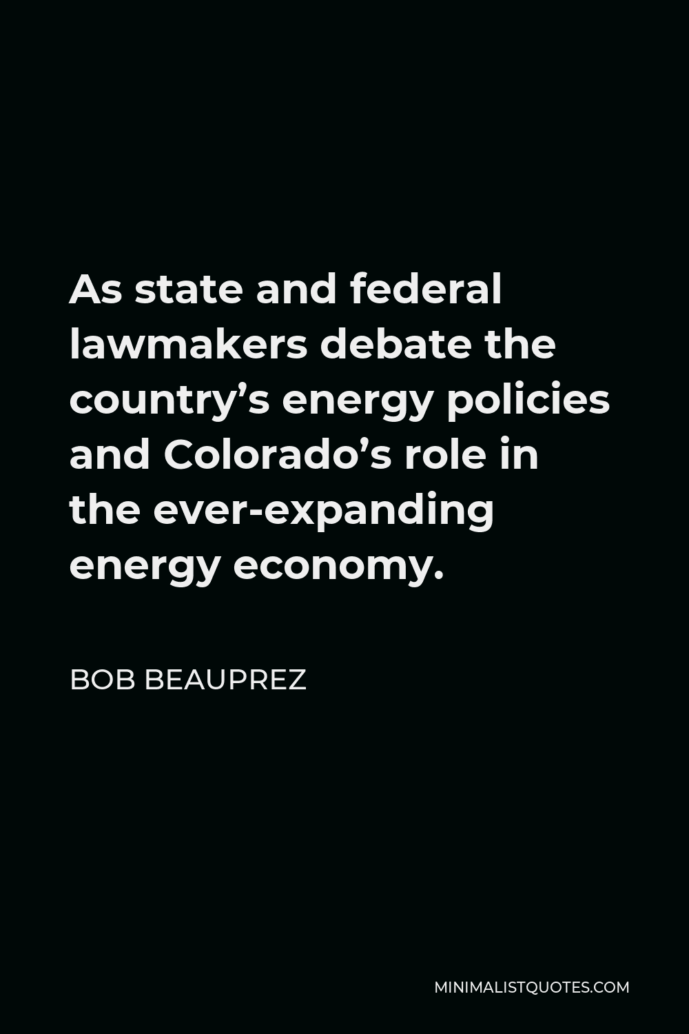 Bob Beauprez Quote - As state and federal lawmakers debate the country’s energy policies and Colorado’s role in the ever-expanding energy economy.