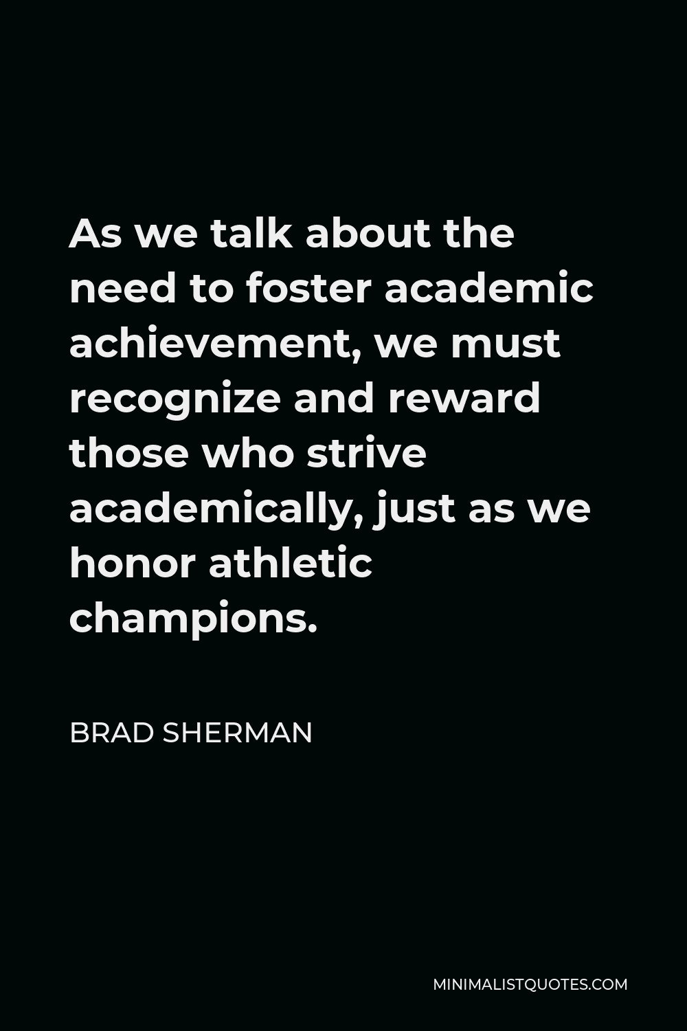Brad Sherman Quote - As we talk about the need to foster academic achievement, we must recognize and reward those who strive academically, just as we honor athletic champions.