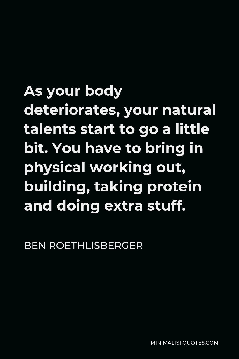 Ben Roethlisberger Quote - As your body deteriorates, your natural talents start to go a little bit. You have to bring in physical working out, building, taking protein and doing extra stuff.